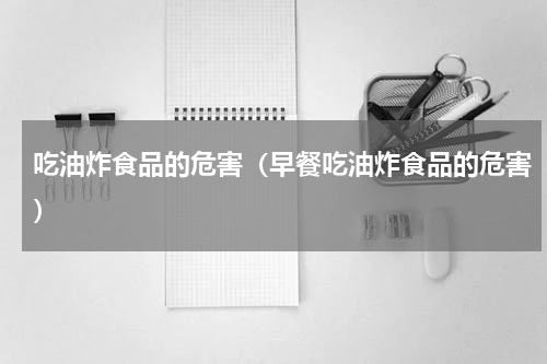 吃油炸食品的危害（早餐吃油炸食品的危害）
