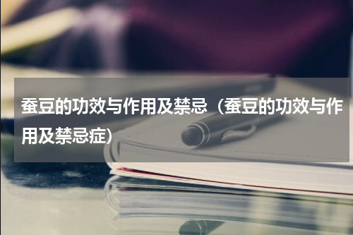 蚕豆的功效与作用及禁忌（蚕豆的功效与作用及禁忌症）