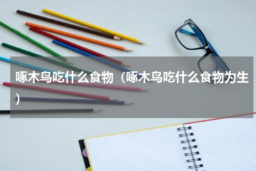 啄木鸟吃什么食物（啄木鸟吃什么食物为生）