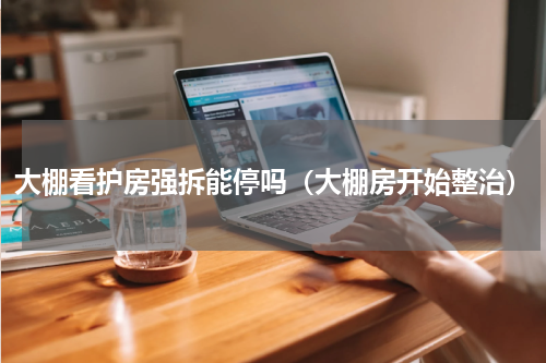 大棚看护房强拆能停吗（大棚房开始整治）
