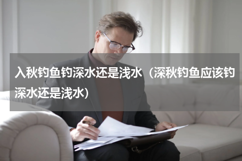 入秋钓鱼钓深水还是浅水（深秋钓鱼应该钓深水还是浅水）