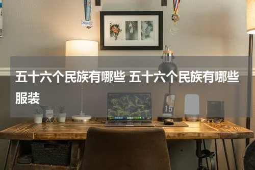 五十六个民族有哪些 五十六个民族有哪些服装