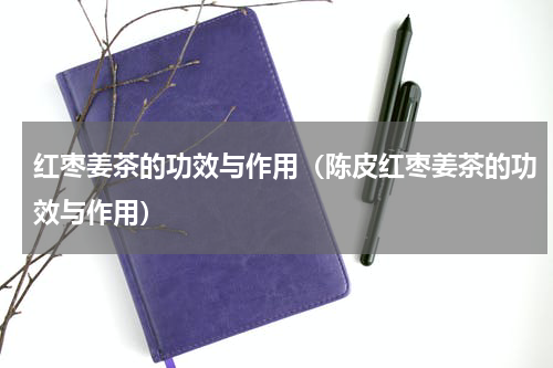 红枣姜茶的功效与作用（陈皮红枣姜茶的功效与作用）