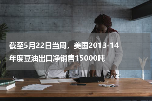 截至5月22日当周，美国2013-14年度豆油出口净销售15000吨