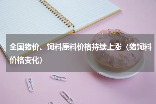 全国猪价、饲料原料价格持续上涨（猪饲料价格变化）
