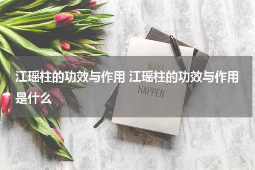 江瑶柱的功效与作用 江瑶柱的功效与作用是什么