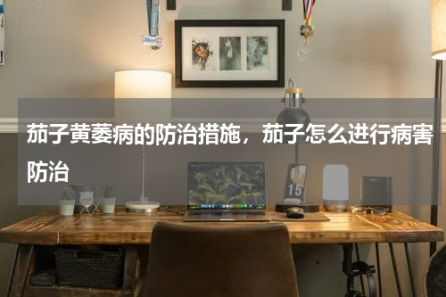 茄子黄萎病的防治措施，茄子怎么进行病害防治