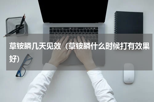 草铵膦几天见效（草铵膦什么时候打有效果好）
