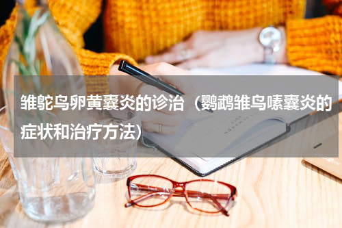 雏鸵鸟卵黄囊炎的诊治（鹦鹉雏鸟嗉囊炎的症状和治疗方法）