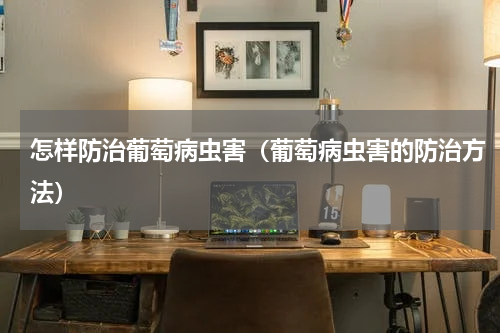 怎样防治葡萄病虫害（葡萄病虫害的防治方法）