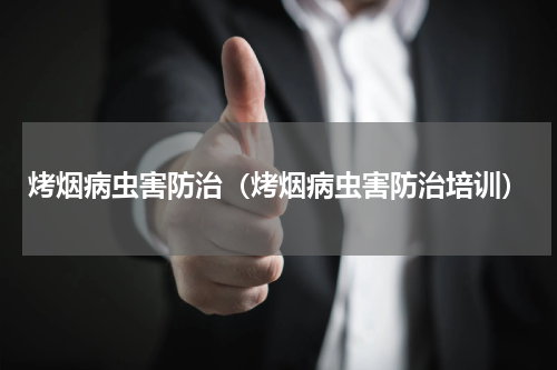 烤烟病虫害防治（烤烟病虫害防治培训）