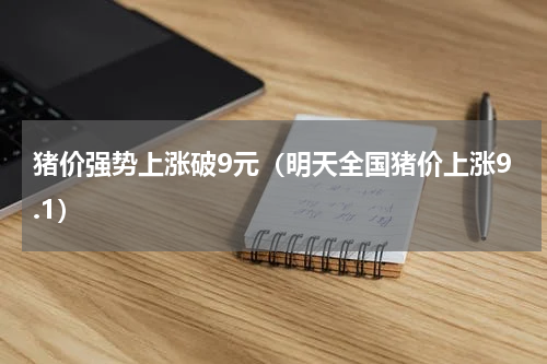 猪价强势上涨破9元（明天全国猪价上涨9.1）