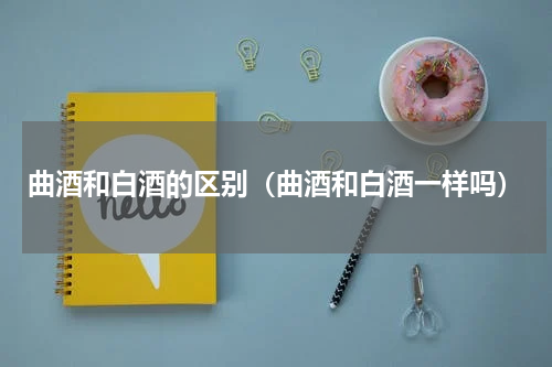 曲酒和白酒的区别（曲酒和白酒一样吗）