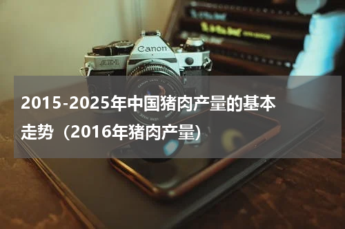 2015-2025年中国猪肉产量的基本走势（2016年猪肉产量）