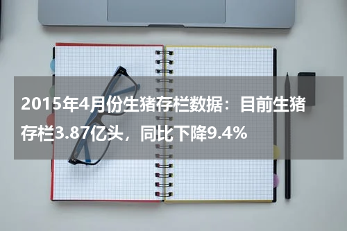 2015年4月份生猪存栏数据：目前生猪存栏3.87亿头，同比下降9.4%