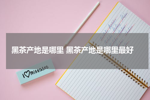 黑茶产地是哪里 黑茶产地是哪里最好