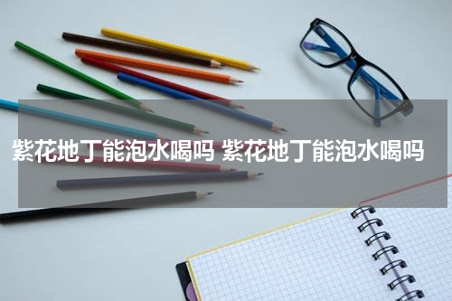 紫花地丁能泡水喝吗 紫花地丁能泡水喝吗