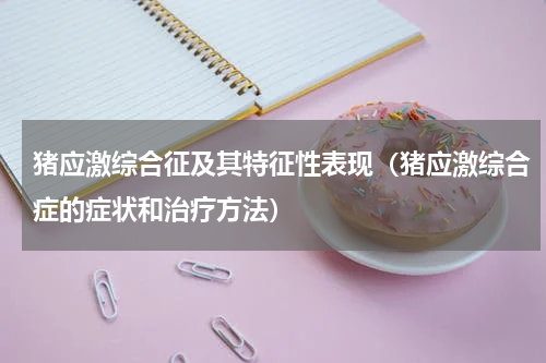 猪应激综合征及其特征性表现（猪应激综合症的症状和治疗方法）