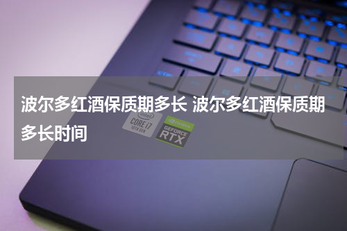 波尔多红酒保质期多长 波尔多红酒保质期多长时间