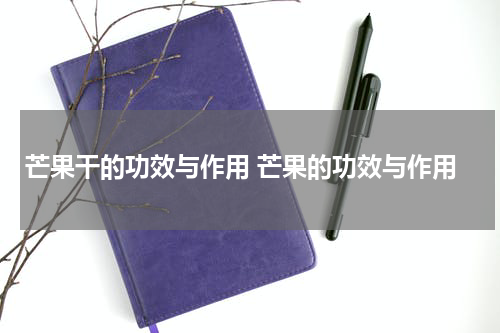 芒果干的功效与作用 芒果的功效与作用