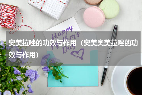 奥美拉唑的功效与作用（奥美奥美拉唑的功效与作用）
