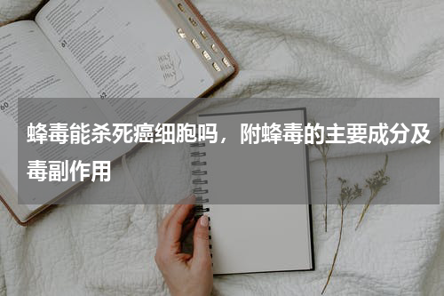 蜂毒能杀死癌细胞吗，附蜂毒的主要成分及毒副作用