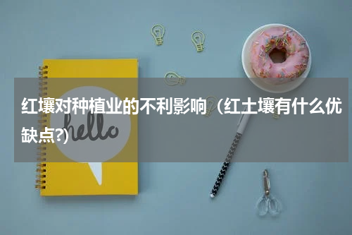 红壤对种植业的不利影响（红土壤有什么优缺点?）