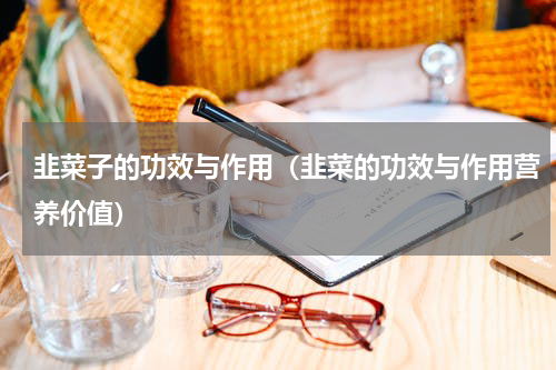 韭菜子的功效与作用（韭菜的功效与作用营养价值）