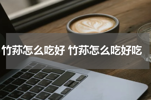 竹荪怎么吃好 竹荪怎么吃好吃