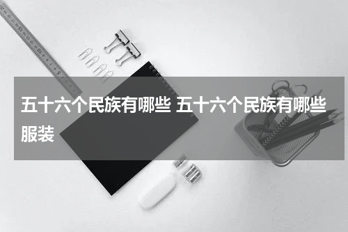 五十六个民族有哪些 五十六个民族有哪些服装