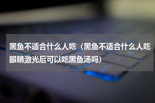 黑鱼不适合什么人吃（黑鱼不适合什么人吃眼睛激光后可以吃黑鱼汤吗）