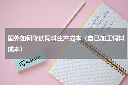 国外如何降低饲料生产成本（自己加工饲料成本）