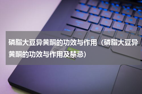 磷脂大豆异黄酮的功效与作用（磷脂大豆异黄酮的功效与作用及禁忌）