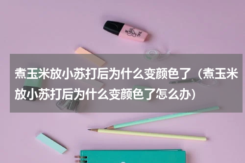 煮玉米放小苏打后为什么变颜色了（煮玉米放小苏打后为什么变颜色了怎么办）