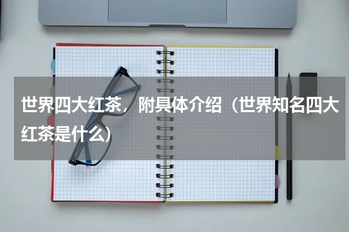 世界四大红茶，附具体介绍（世界知名四大红茶是什么）