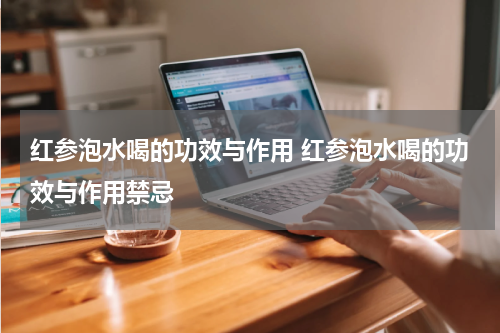 红参泡水喝的功效与作用 红参泡水喝的功效与作用禁忌