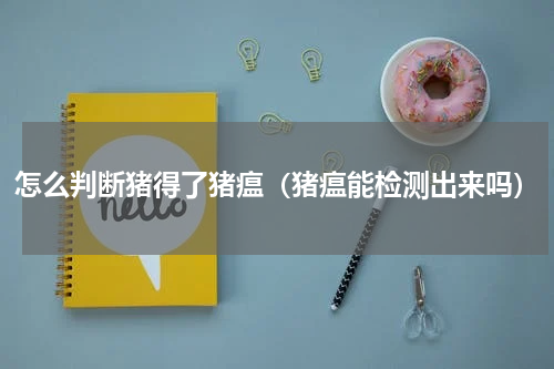 怎么判断猪得了猪瘟（猪瘟能检测出来吗）