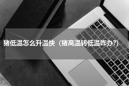 猪低温怎么升温快（猪高温转低温咋办?）