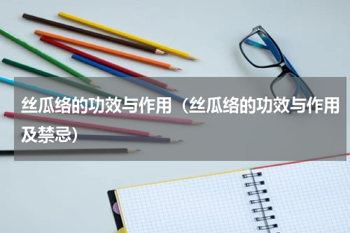 丝瓜络的功效与作用（丝瓜络的功效与作用及禁忌）