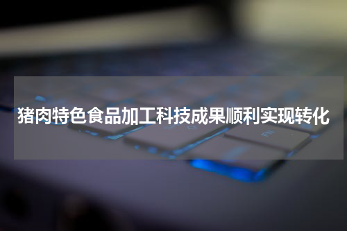 猪肉特色食品加工科技成果顺利实现转化
