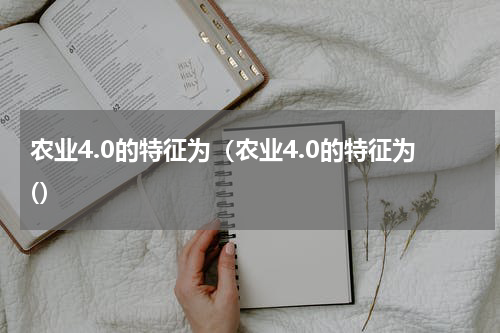农业4.0的特征为（农业4.0的特征为(）