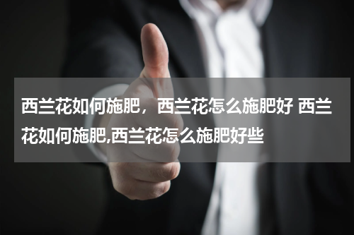 西兰花如何施肥，西兰花怎么施肥好 西兰花如何施肥,西兰花怎么施肥好些