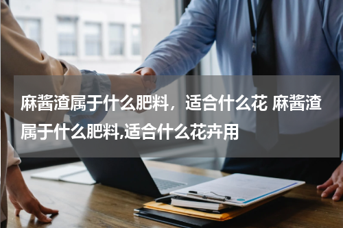 麻酱渣属于什么肥料，适合什么花 麻酱渣属于什么肥料,适合什么花卉用