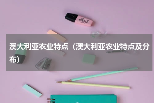 澳大利亚农业特点（澳大利亚农业特点及分布）