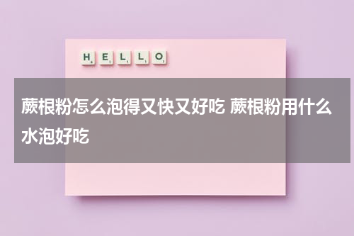 蕨根粉怎么泡得又快又好吃 蕨根粉用什么水泡好吃