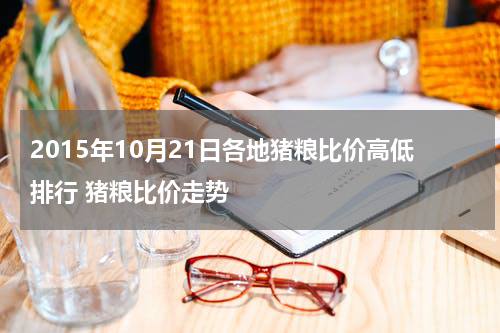 2015年10月21日各地猪粮比价高低排行 猪粮比价走势