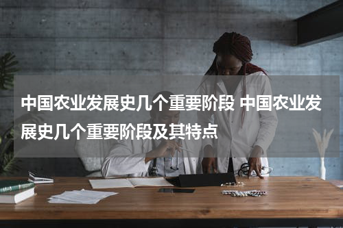 中国农业发展史几个重要阶段 中国农业发展史几个重要阶段及其特点