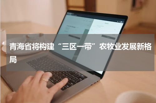青海省将构建“三区一带”农牧业发展新格局