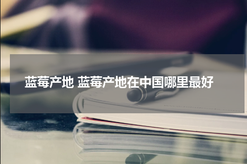 蓝莓产地 蓝莓产地在中国哪里最好