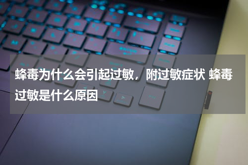 蜂毒为什么会引起过敏，附过敏症状 蜂毒过敏是什么原因